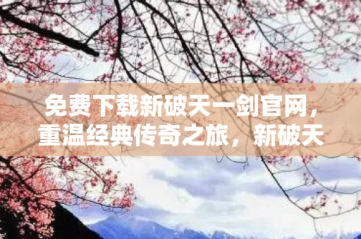 免费下载新破天一剑官网,重温经典传奇之旅,新破天一剑官网免费下载,重温经典传奇之旅 免费下载新破天一剑官网,重温经典传奇之旅,新破天一剑官网免费下载,重温经典传奇之旅