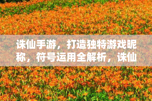 诛仙手游，打造独特游戏昵称，符号运用全解析，诛仙手游，打造独特昵称，符号运用全解析