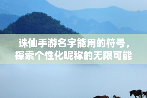 诛仙手游名字能用的符号,探索个性化昵称的无限可能,诛仙手游,探索名字符号的个性化昵称无限创意 诛仙手游名字能用的符号,探索个性化昵称的无限可能,诛仙手游,探索名字符号的个性化昵称无限创意