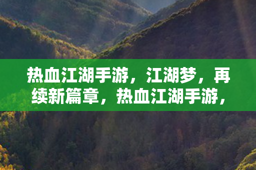 热血江湖手游,江湖梦,再续新篇章,热血江湖手游,江湖梦再续新篇章 热血江湖手游,江湖梦,再续新篇章,热血江湖手游,江湖梦再续新篇章