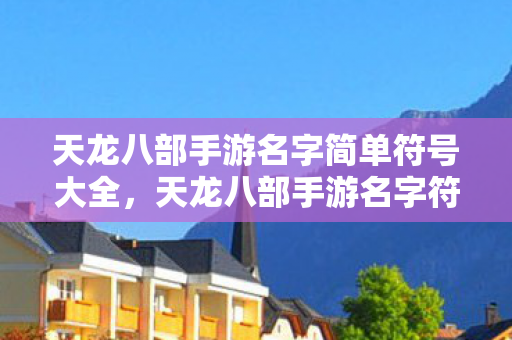天龙八部手游名字简单符号大全,天龙八部手游名字符号大全 天龙八部手游名字简单符号大全,天龙八部手游名字符号大全