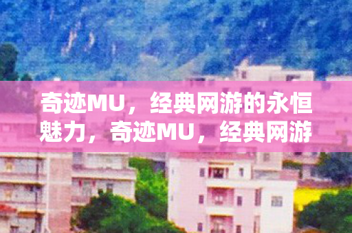 奇迹MU，经典网游的永恒魅力，奇迹MU，经典网游的永恒魅力