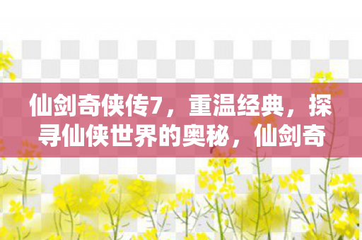 仙剑奇侠传7,重温经典,探寻仙侠世界的奥秘,仙剑奇侠传7,重温经典,探寻仙侠奥秘 仙剑奇侠传7,重温经典,探寻仙侠世界的奥秘,仙剑奇侠传7,重温经典,探寻仙侠奥秘