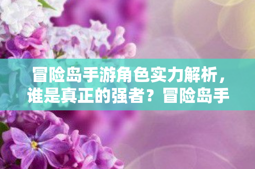 冒险岛手游角色实力解析,谁是真正的强者?冒险岛手游角色实力大比拼,谁才是真正的强者? 冒险岛手游角色实力解析,谁是真正的强者?冒险岛手游角色实力大比拼,谁才是真正的强者?