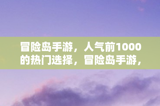 冒险岛手游,人气前1000的热门选择,冒险岛手游,人气爆棚的热门选择 冒险岛手游,人气前1000的热门选择,冒险岛手游,人气爆棚的热门选择