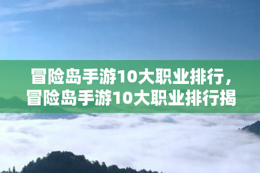 冒险岛手游10大职业排行,冒险岛手游10大职业排行揭晓! 冒险岛手游10大职业排行,冒险岛手游10大职业排行揭晓!