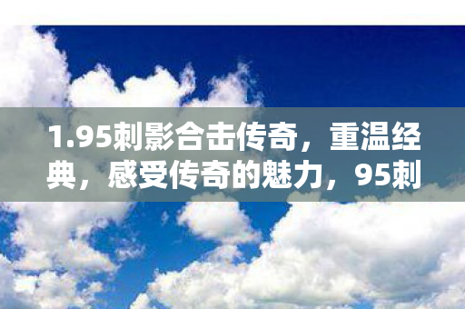 1.95刺影合击传奇,重温经典,感受传奇的魅力,95刺影合击传奇,重温经典,感受传奇的独特魅力 1.95刺影合击传奇,重温经典,感受传奇的魅力,95刺影合击传奇,重温经典,感受传奇的独特魅力