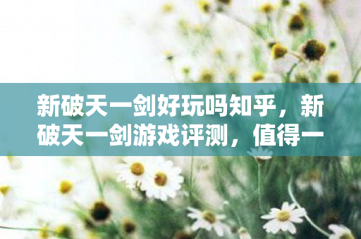 新破天一剑好玩吗知乎,新破天一剑游戏评测,值得一试吗? 新破天一剑好玩吗知乎,新破天一剑游戏评测,值得一试吗?