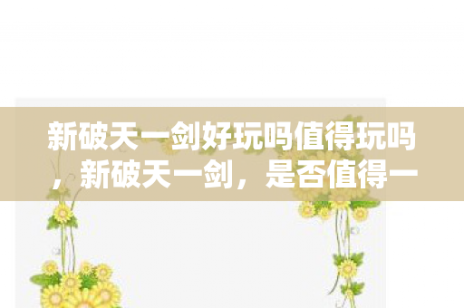 新破天一剑好玩吗值得玩吗,新破天一剑,是否值得一试? 新破天一剑好玩吗值得玩吗,新破天一剑,是否值得一试?