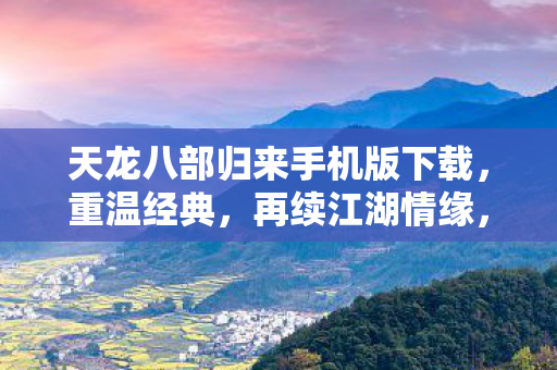 天龙八部归来手机版下载,重温经典,再续江湖情缘,天龙八部手游版下载,重温经典江湖情 天龙八部归来手机版下载,重温经典,再续江湖情缘,天龙八部手游版下载,重温经典江湖情