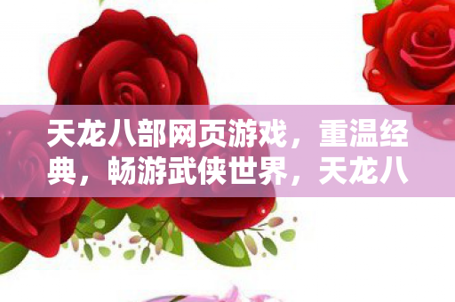 天龙八部网页游戏，重温经典，畅游武侠世界，天龙八部网页游戏，重温经典，畅游武侠世界