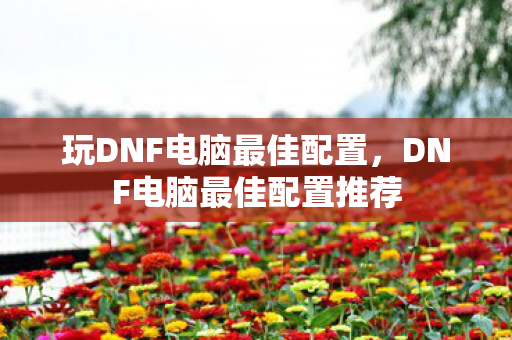 玩DNF电脑最佳配置,DNF电脑最佳配置推荐 玩DNF电脑最佳配置,DNF电脑最佳配置推荐