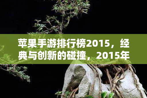 苹果手游排行榜2015,经典与创新的碰撞,2015年苹果手游排行榜,经典与创新激烈碰撞 苹果手游排行榜2015,经典与创新的碰撞,2015年苹果手游排行榜,经典与创新激烈碰撞
