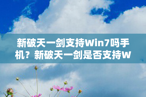 新破天一剑支持Win7吗手机？新破天一剑是否支持Win7及手机平台？