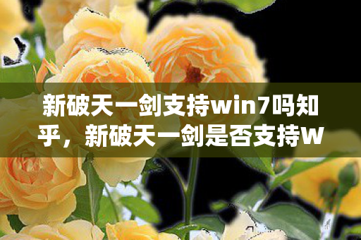 新破天一剑支持win7吗知乎,新破天一剑是否支持Win7系统? 新破天一剑支持win7吗知乎,新破天一剑是否支持Win7系统?