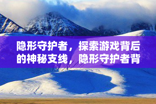 隐形守护者,探索游戏背后的神秘支线,隐形守护者背后的神秘支线,探索未知的游戏世界 隐形守护者,探索游戏背后的神秘支线,隐形守护者背后的神秘支线,探索未知的游戏世界