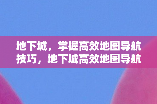 地下城,掌握高效地图导航技巧,地下城高效地图导航技巧揭秘 地下城,掌握高效地图导航技巧,地下城高效地图导航技巧揭秘