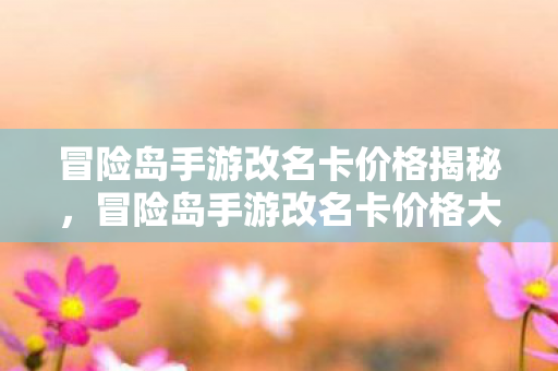冒险岛手游改名卡价格揭秘,冒险岛手游改名卡价格大揭秘 冒险岛手游改名卡价格揭秘,冒险岛手游改名卡价格大揭秘