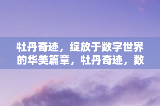 牡丹奇迹，绽放于数字世界的华美篇章，牡丹奇迹，数字世界的华美篇章