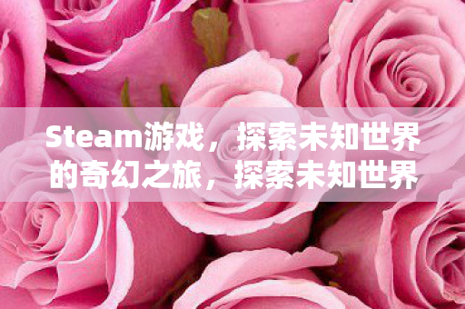 Steam游戏,探索未知世界的奇幻之旅,探索未知世界的奇幻之旅,Steam游戏盛宴 Steam游戏,探索未知世界的奇幻之旅,探索未知世界的奇幻之旅,Steam游戏盛宴