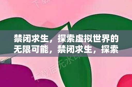 禁闭求生,探索虚拟世界的无限可能,禁闭求生,探索虚拟世界的无限可能 禁闭求生,探索虚拟世界的无限可能,禁闭求生,探索虚拟世界的无限可能