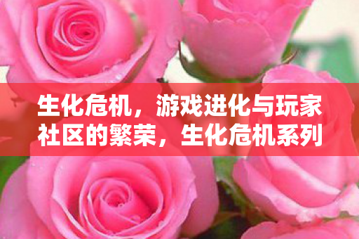 生化危机,游戏进化与玩家社区的繁荣,生化危机系列,游戏进化与玩家社区的繁荣 生化危机,游戏进化与玩家社区的繁荣,生化危机系列,游戏进化与玩家社区的繁荣