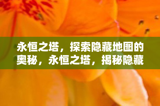 永恒之塔,探索隐藏地图的奥秘,永恒之塔,揭秘隐藏地图的奥秘 永恒之塔,探索隐藏地图的奥秘,永恒之塔,揭秘隐藏地图的奥秘