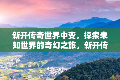 新开传奇世界中变,探索未知世界的奇幻之旅,新开传奇世界中变,奇幻之旅启程 新开传奇世界中变,探索未知世界的奇幻之旅,新开传奇世界中变,奇幻之旅启程