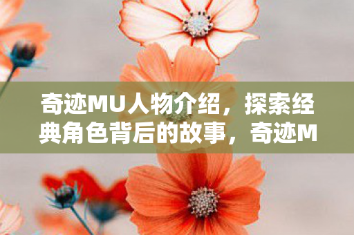 奇迹MU人物介绍,探索经典角色背后的故事,奇迹MU,揭秘经典角色背后的传奇故事 奇迹MU人物介绍,探索经典角色背后的故事,奇迹MU,揭秘经典角色背后的传奇故事