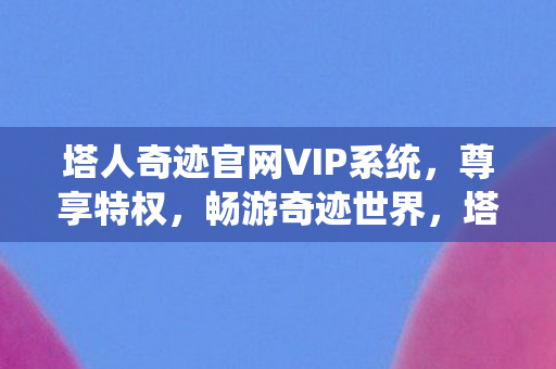 塔人奇迹官网VIP系统,尊享特权,畅游奇迹世界,塔人奇迹官网VIP系统,尊享特权,畅游奇迹世界 塔人奇迹官网VIP系统,尊享特权,畅游奇迹世界,塔人奇迹官网VIP系统,尊享特权,畅游奇迹世界