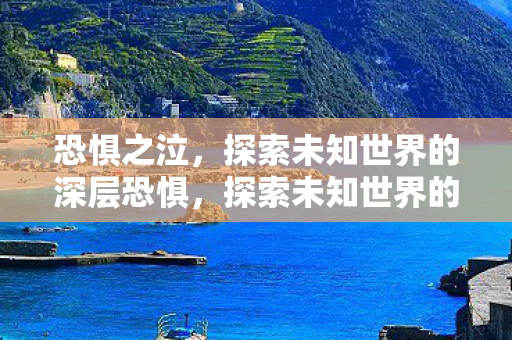 恐惧之泣,探索未知世界的深层恐惧,探索未知世界的深层恐惧,恐惧之泣 恐惧之泣,探索未知世界的深层恐惧,探索未知世界的深层恐惧,恐惧之泣