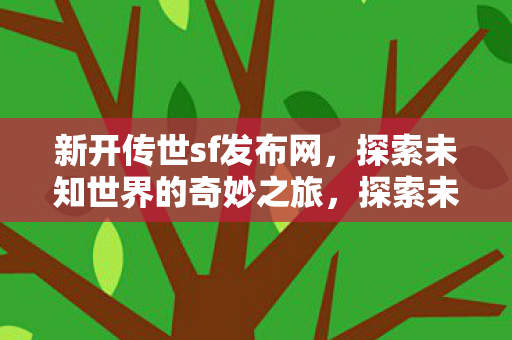 新开传世sf发布网,探索未知世界的奇妙之旅,探索未知世界的奇妙之旅,新开传世sf发布网 新开传世sf发布网,探索未知世界的奇妙之旅,探索未知世界的奇妙之旅,新开传世sf发布网