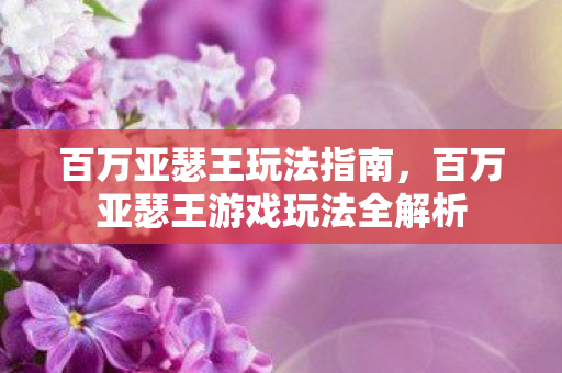 百万亚瑟王玩法指南，百万亚瑟王游戏玩法全解析