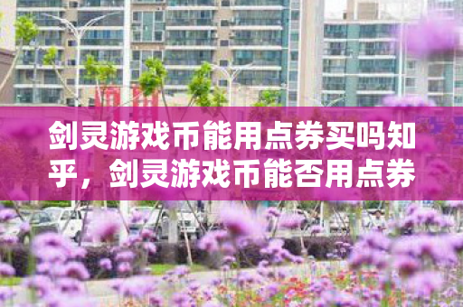 剑灵游戏币能用点券买吗知乎,剑灵游戏币能否用点券购买? 剑灵游戏币能用点券买吗知乎,剑灵游戏币能否用点券购买?