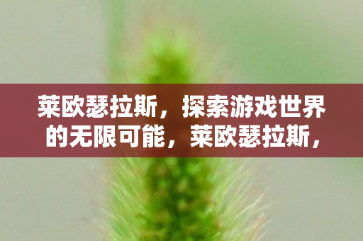 莱欧瑟拉斯,探索游戏世界的无限可能,莱欧瑟拉斯,探索游戏世界的无限可能 莱欧瑟拉斯,探索游戏世界的无限可能,莱欧瑟拉斯,探索游戏世界的无限可能