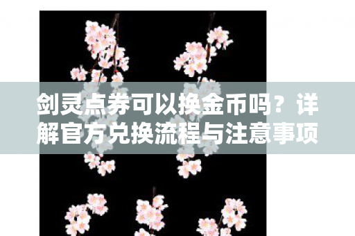 剑灵点券可以换金币吗?详解官方兑换流程与注意事项,官方揭秘,剑灵点券如何兑换金币?流程与注意事项全解析 剑灵点券可以换金币吗?详解官方兑换流程与注意事项,官方揭秘,剑灵点券如何兑换金币?流程与注意事项全解析