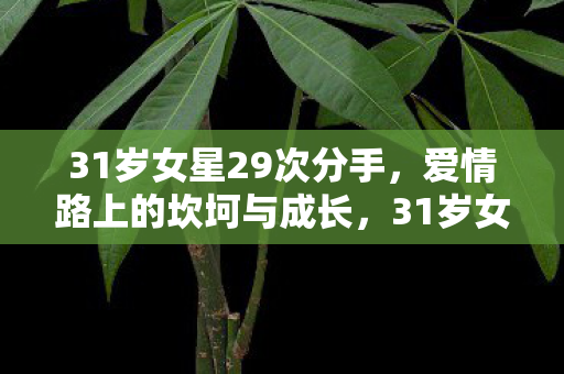 31岁女星29次分手,爱情路上的坎坷与成长,31岁女星29次分手,爱情路上的坎坷与成长,从失败中汲取力量 31岁女星29次分手,爱情路上的坎坷与成长,31岁女星29次分手,爱情路上的坎坷与成长,从失败中汲取力量