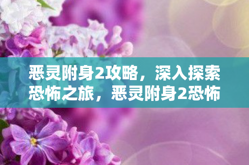 恶灵附身2攻略,深入探索恐怖之旅,恶灵附身2恐怖之旅,深入探索全攻略 恶灵附身2攻略,深入探索恐怖之旅,恶灵附身2恐怖之旅,深入探索全攻略