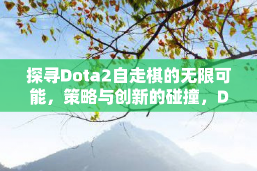 探寻Dota2自走棋的无限可能,策略与创新的碰撞,Dota2自走棋,策略与创新的无限碰撞 探寻Dota2自走棋的无限可能,策略与创新的碰撞,Dota2自走棋,策略与创新的无限碰撞