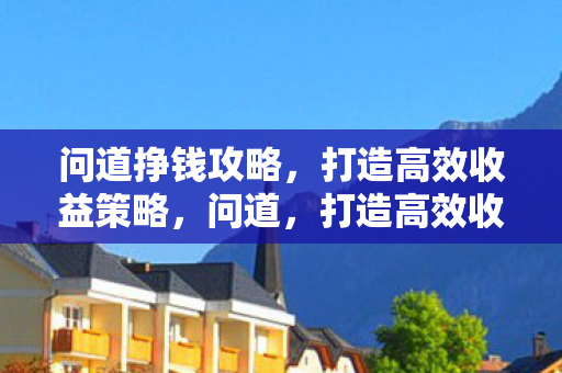 问道挣钱攻略,打造高效收益策略,问道,打造高效收益策略,助你轻松挣钱 问道挣钱攻略,打造高效收益策略,问道,打造高效收益策略,助你轻松挣钱