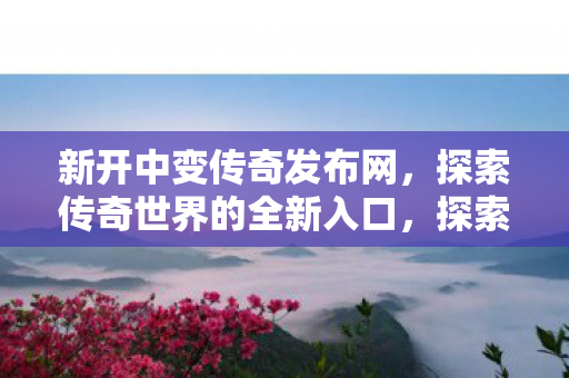 新开中变传奇发布网,探索传奇世界的全新入口,探索传奇世界新入口,新开中变传奇发布网 新开中变传奇发布网,探索传奇世界的全新入口,探索传奇世界新入口,新开中变传奇发布网