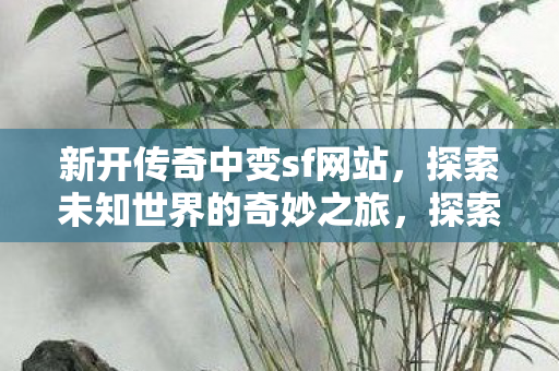 新开传奇中变sf网站,探索未知世界的奇妙之旅,探索未知世界的奇妙之旅,新开传奇中变sf网站 新开传奇中变sf网站,探索未知世界的奇妙之旅,探索未知世界的奇妙之旅,新开传奇中变sf网站