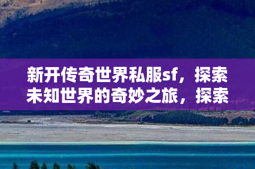新开传奇世界私服sf,探索未知世界的奇妙之旅,探索新开传奇世界私服sf的奇妙之旅 新开传奇世界私服sf,探索未知世界的奇妙之旅,探索新开传奇世界私服sf的奇妙之旅