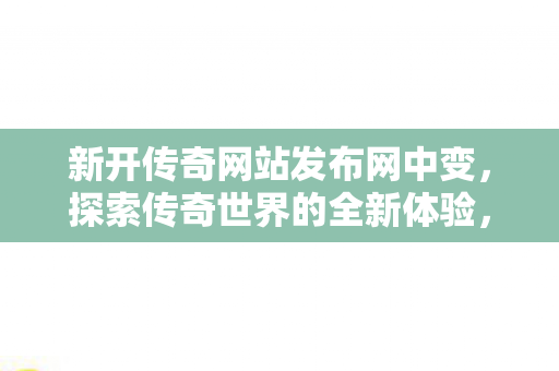 新开传奇网站发布网中变,探索传奇世界的全新体验,探索全新传奇世界,中变发布网开启传奇新体验 新开传奇网站发布网中变,探索传奇世界的全新体验,探索全新传奇世界,中变发布网开启传奇新体验