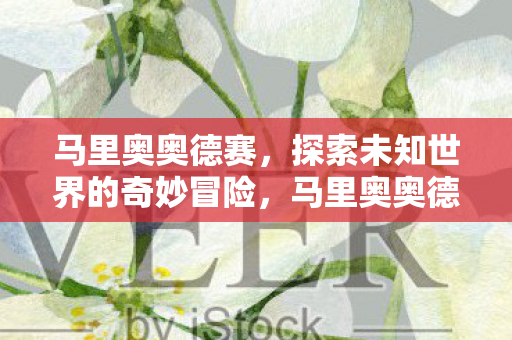 马里奥奥德赛,探索未知世界的奇妙冒险,马里奥奥德赛,探索未知世界的奇妙冒险之旅 马里奥奥德赛,探索未知世界的奇妙冒险,马里奥奥德赛,探索未知世界的奇妙冒险之旅