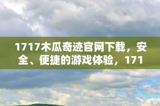 1717木瓜奇迹官网下载,安全、便捷的游戏体验,1717木瓜奇迹官网,安全便捷的游戏下载体验 1717木瓜奇迹官网下载,安全、便捷的游戏体验,1717木瓜奇迹官网,安全便捷的游戏下载体验