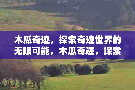 木瓜奇迹,探索奇迹世界的无限可能,木瓜奇迹,探索奇迹世界的无限可能 木瓜奇迹,探索奇迹世界的无限可能,木瓜奇迹,探索奇迹世界的无限可能
