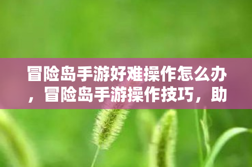 冒险岛手游好难操作怎么办,冒险岛手游操作技巧,助你轻松应对难关 冒险岛手游好难操作怎么办,冒险岛手游操作技巧,助你轻松应对难关