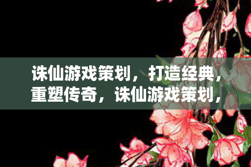 诛仙游戏策划,打造经典,重塑传奇,诛仙游戏策划,重塑经典,传奇再现 诛仙游戏策划,打造经典,重塑传奇,诛仙游戏策划,重塑经典,传奇再现