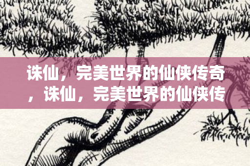 诛仙，完美世界的仙侠传奇，诛仙，完美世界的仙侠传奇